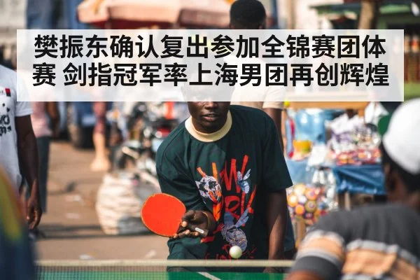 樊振东确认复出参加全锦赛团体赛 剑指冠军率上海男团再创辉煌 | kaiyun
