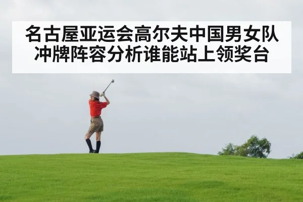 名古屋亚运会高尔夫中国男女队冲牌阵容分析谁能站上领奖台（kaiyun）