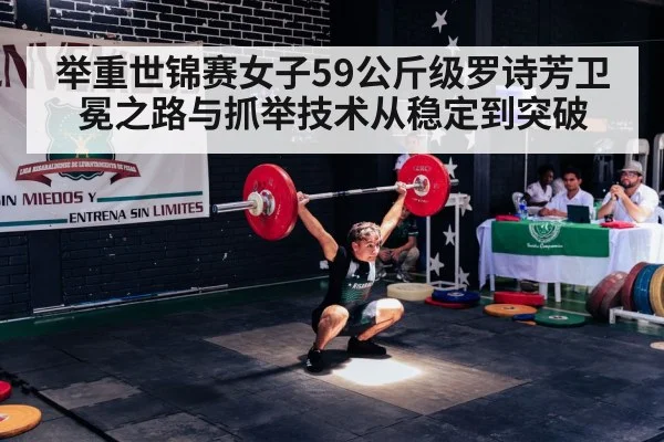 举重世锦赛女子59公斤级罗诗芳卫冕之路与抓举技术从稳定到突破（kaiyun）