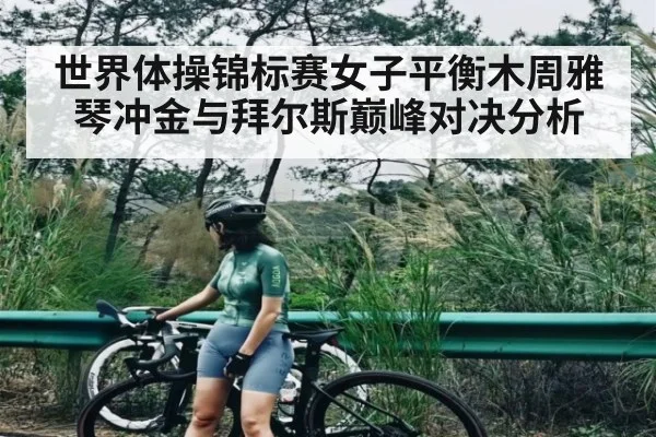 世界体操锦标赛女子平衡木周雅琴冲金与拜尔斯巅峰对决分析 | kaiyun