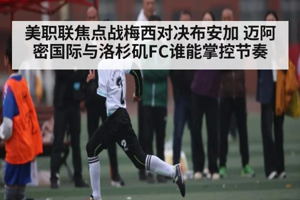 美职联焦点战梅西对决布安加 迈阿密国际与洛杉矶FC谁能掌控节奏 | kaiyun