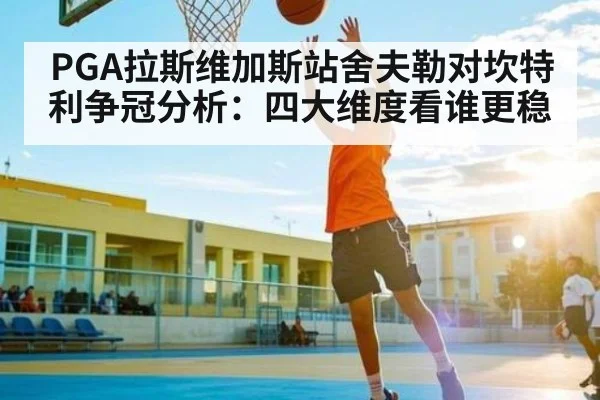 PGA拉斯维加斯站舍夫勒对坎特利争冠分析：四大维度看谁更稳 | kaiyun