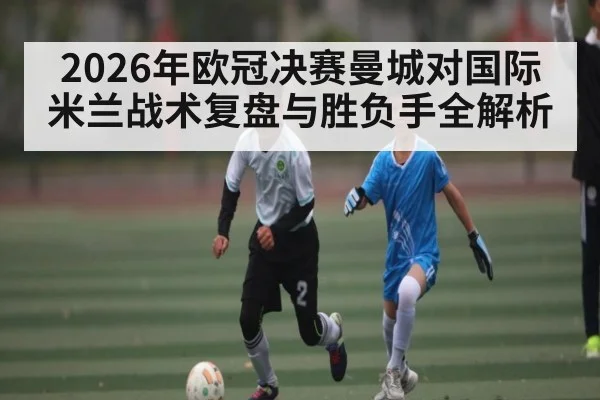 2026年欧冠决赛曼城对国际米兰战术复盘与胜负手全解析 | kaiyun