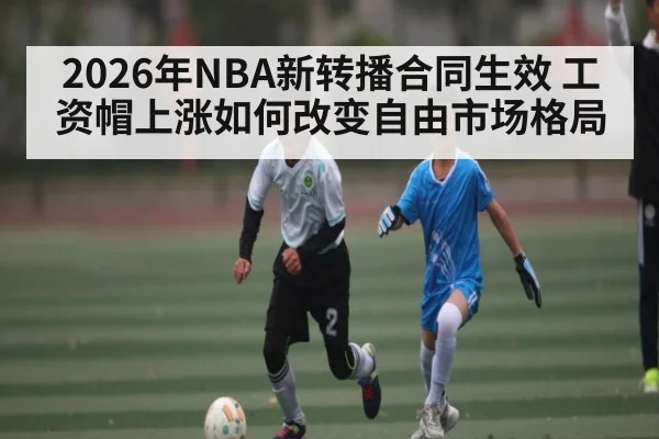 2026年NBA新转播合同生效 工资帽上涨如何改变自由市场格局 | kaiyun